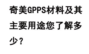 奇美GPPS材料及其主要用途您了解多少？